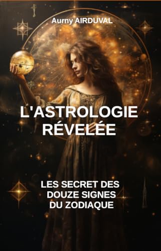 L’Astrologie Révélée : Les Secrets des Douze Signes du Zodiaque: Livre Astrologie, Influence des astres, Interprétation des Signes, Compatibilité astrologique