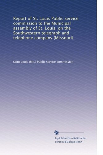 Report of St. Louis Public service commission to the Municipal assembly of St. Louis, on the Southwestern telegraph and telephone company (Missouri)