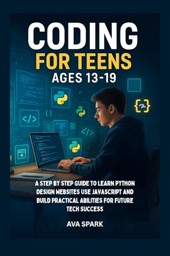 Coding for Teens Ages 13-19: A Step by Step Guide to Learn Python Design Websites Use Javascript and Build Practical Abilities for Future Tech Success