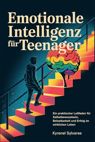 Emotionale Intelligenz fuer Teenager: Ein praktischer Leitfaden fuer Selbstbewusstsein, Belastbarkeit und Erfolg im wirklichen L