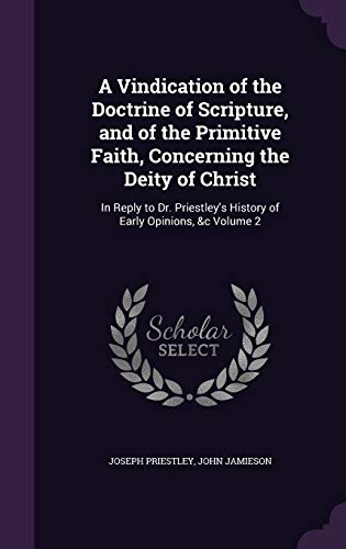 A Vindication of the Doctrine of Scripture, and of the Primitive Faith, Concerning the Deity of Christ: In Reply to Dr. Priestley's History of Early Opinions, &c Volume 2