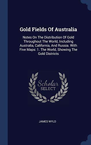 Gold Fields Of Australia: Notes On The Distribution Of Gold Throughout The World, Including Australia, California, And Russia. With Five Maps: 1. The World, Showing The Gold Districts