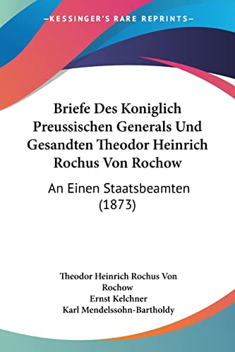Briefe Des Koniglich Preussischen Generals Und Gesandten Theodor Heinrich Rochus Von Rochow: An Einen Staatsbeamten (1873) (German Edition)