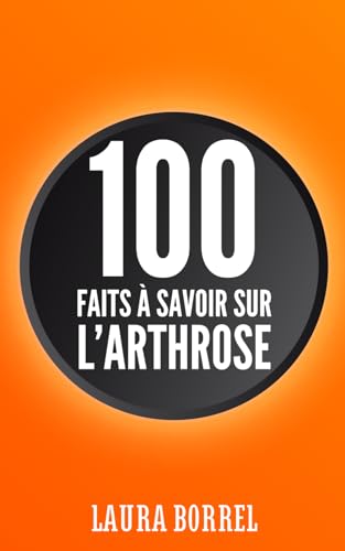 100 faits à savoir sur l’Arthrose: L'Arthrose dans la Vie de Tous les Jours, Démystifier, Comprendre, Vivre Mieux. (French Edition)