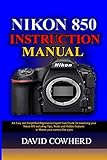 Nikon 850 Instructional Manual: An Easy and Simplified Beginner to Expert User Guide for mastering your Nikon 850 including Tips, Tricks and Hidden Features to Master your camera like a pro