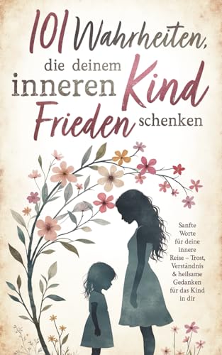 101 Wahrheiten, die deinem inneren Kind Frieden schenken: Sanfte Worte für deine innere Reise – Trost, Verständnis & heilsame Gedanken für das Kind in dir