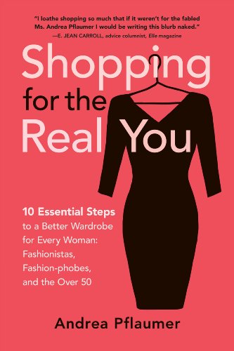 Shopping for the Real You: Ten Essential Steps to a Better Wardrobe for Every Woman - Fashionistas, Fashion-phobes and the Over Fifty