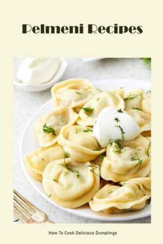 Pelmeni Recipes: How To Cook Delicious Dumplings: Pelmeni Recipes For You