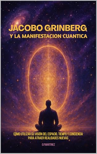 Jacobo Grinberg y la Manifestación Cuántica: Cómo utilizar su visión del espacio, tiempo y conciencia para atraer realidades nuevas