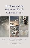 KI clever nutzen - Wegweiser für die Generation 60+: Künstliche Intelligenz im Alter souverän nutzen