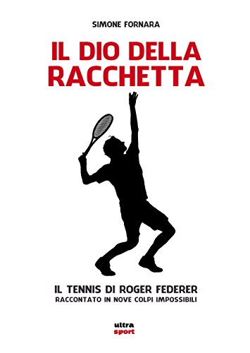Il Dio della racchetta: IL TENNIS DI ROGER FEDERER RACCONTATO IN NOVE COLPI IMPOSSIBILI