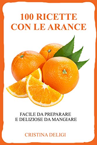 100 RICETTE CON LE ARANCE : Facile da preparare, deliziose da mangiare (Ricette con arance
