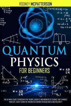 Quantum Physics For Beginners: The Ultimate Guide to Discover the Theory, Secrets, and Wonders of Science that Changes Your Life. Easily Learn the Theories of Energy of Black Holes and Relativity