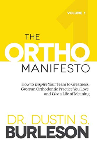 The Ortho Manifesto Volume 1: How to Inspire Your Team to Greatness, Grow an Orthodontic Practice You Love and Live a Life of Meaning