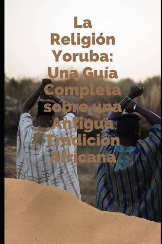 LA RELIGION YORUBA: UNA GUIA COMPLETA SOBRE UNA ANTIGUA TRADICION AFRICANA