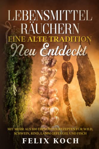 Lebensmittel räuchern - Eine alte Tradition neu entdeckt: mit mehr als 80 erprobten Rezepten für Wild, Schwein, Lamm, Rind, Geflügel und Fisch