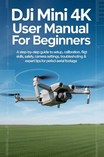DJI Mini 4K User Manual for Beginners: A Step-by-Step Guide to Setup, Calibration, Flight Skills, Safety, Camera Settings, Troubleshooting & Expert...