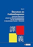 Uebersetzen als Problemloeseprozess: Praktisches Uebersetzen anhand von Uebersetzungsbeispielen aus der Automobilbranche im Sprachenpaar Deutsch–Chinesisch