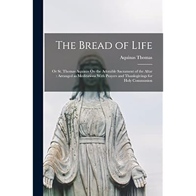 The Bread of Life: Or St. Thomas Aquinas On the Adorable Sacrament of the Altar: Arranged as Meditations With Prayers and Thanksgivings for Holy Communion
