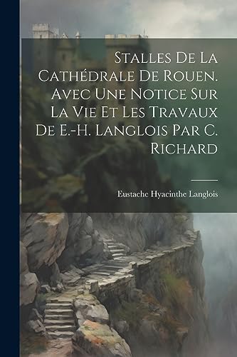 Stalles De La Cathédrale De Rouen. Avec Une Notice Sur La Vie Et Les Travaux De E.-H. Langlois Par C. Richard (French Edition)