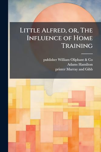 Little Alfred, or, The Influence of Home Training