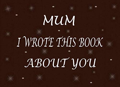Mum I Wrote This Book About You: Fill In The Blank Book For What You Love About Your Mum. Perfect Gift For Your Mum's Birthday, Mother's Day, ... Just To Show Your Mum That You Love Her!