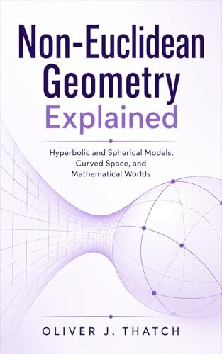 Non-Euclidean Geometry Explained: Hyperbolic and Spherical Models, Curved Space, and Mathematical Worlds