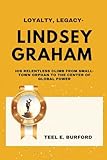 Loyalty, Legacy- Lindsey Graham: His Relentless Climb from Small-Town Orphan to the Center of Global Power