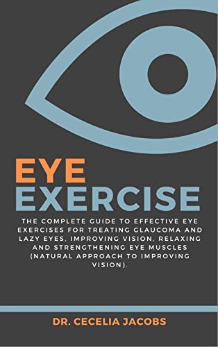Eye Exercise: The Complete Guide to Effective Eye Exercises for Treating Glaucoma and Lazy Eyes, Improving Vision, Relaxing and Strengthening Eye Muscles (Natural approach to Improving Vision).
