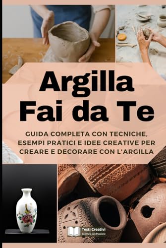 Argilla Fai da Te: Guida Completa con Tecniche, Esempi Pratici e Idee Creative per Creare e Decorare con l'Argilla