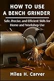 HOW TO USE A BENCH GRINDER: Safe, Precise, and Efficient Skills for Home and Workshop Use