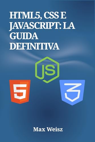 HTML5, CSS e JavaScript: La Guida Definitiva: Architettura Front-End, Layout Responsive e Framework Moderni: Il Manuale Completo per lo Sviluppatore Web