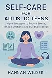 SELF CARE FOR AUTISTIC TEENS: Simple Strategies to Reduce Stress, Manage Emotions, and Build Confidence