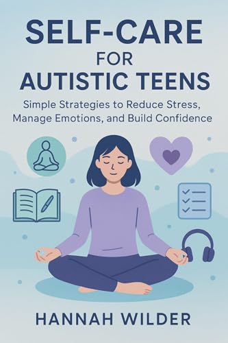SELF CARE FOR AUTISTIC TEENS: Simple Strategies to Reduce Stress, Manage Emotions, and Build Confidence