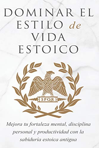 DOMINAR EL ESTILO DE VIDA ESTOICA: MEJORA TU FORTALEZA MENTAL, DISCIPLINA Y PRODUCTIVIDAD CON LA SABIDURÍA ESTOICA ANTIGUA
