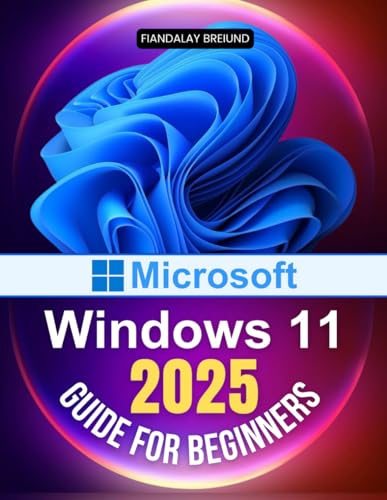 Microsoft Windows 11 2025 Guide for Beginners: The Ultimate Beginner's Guide to Mastering Microsoft's Latest Operating System