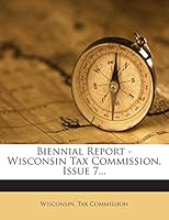 Biennial Report - Wisconsin Tax Commission, Issue 7... 1272367282 Book Cover