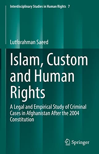 Islam, Custom and Human Rights: A Legal and Empirical Study of Criminal Cases in Afghanistan After the 2004 Constitution (Interdisciplinary Studies in Human Rights Book 7)