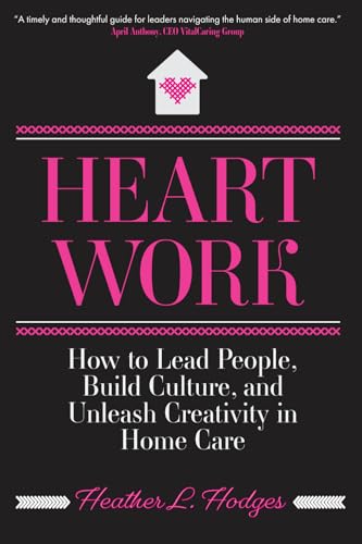 Heart Work: How to Lead People, Build Culture, and Unleash Creativity in Home Care
