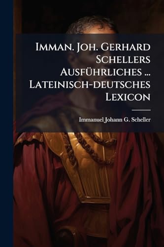 Imman. Joh. Gerhard Schellers Ausführliches ... Lateinisch-deutsches Lexicon