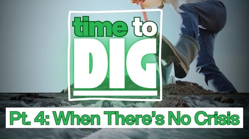 Time to Dig || Part 4: When There&rsquo;s No Crisis