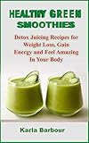 HEALTHY GREEN SMOOTHIES: Detox Juicing Recipes for Weight Loss, Gain Energy and Feel Amazing In Your Body