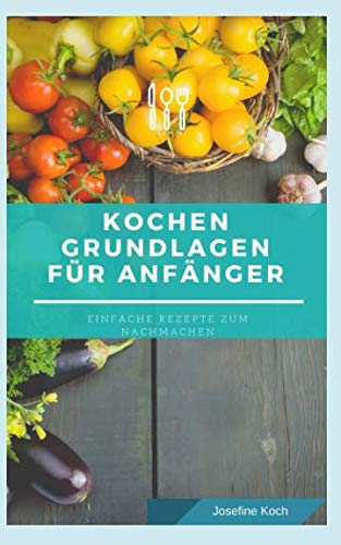 Kochen Grundlagen für Anfänger: Einfache schnelle leckere Rezeptideen