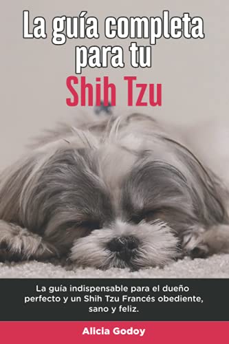 La Guía Completa Para Tu Shih Tzu: La guía indispensable para el dueño perfecto y un Shih Tzu obediente, sano y feliz.