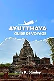  GUIDE DE VOYAGE AYUTTHAYA 2025/2026: Découvrez l\'ancienne capitale de la Thaïlande avec des conseils d\'initiés, la culture locale, des croisières fluviales, des temples incontournables et des itinérai