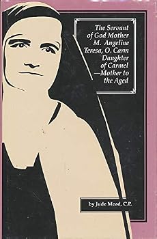 The Servant of God Mother Mary Angeline Teresa, O. Carm: Daughter of Carmel, Mother to the Aged