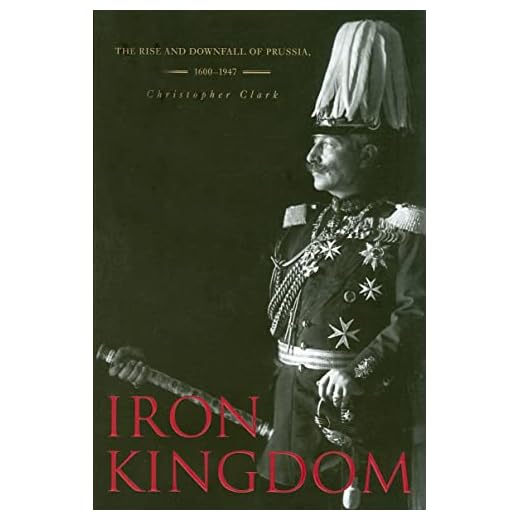 Iron Kingdom: The Rise and Downfall of Prussia, 1600–1947