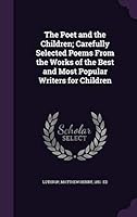The Poet and the Children; Carefully Selected Poems from the Works of the Best and Most Popular Writers for Children 1354256158 Book Cover