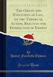  The Origin and Evolution of Life, on the Theory of Action, Reaction and Interaction of Energy (Classic Reprint) (English Edition)