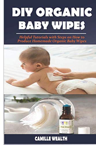 DIY ORGANIC BABY WIPES: Helpful Tutorials with Steps on How to Produce Homemade Organic Baby Wipes